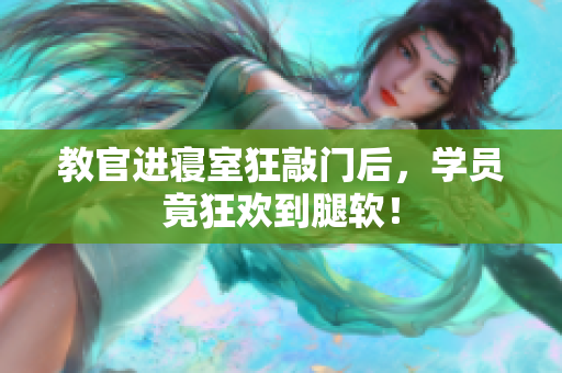 教官進(jìn)寢室狂敲門后，學(xué)員竟狂歡到腿軟！