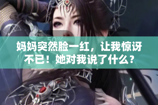 媽媽突然臉一紅，讓我驚訝不已！她對我說了什么？