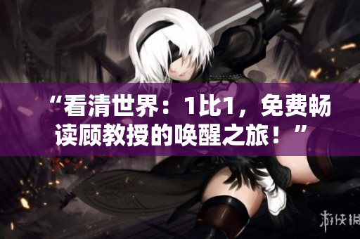 “看清世界：1比1，免費(fèi)暢讀顧教授的喚醒之旅！”