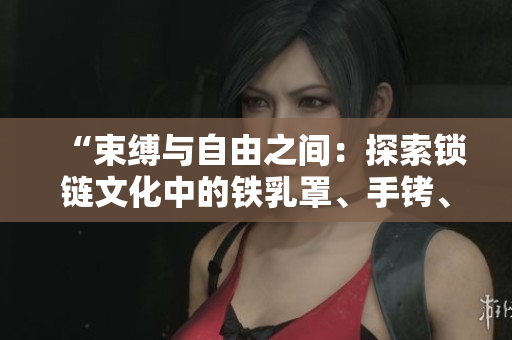 “束縛與自由之間：探索鎖鏈文化中的鐵乳罩、手銬、腳鐐和項(xiàng)圈”