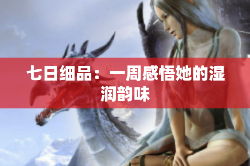 七日細(xì)品：一周感悟她的濕潤韻味
