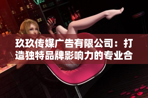 玖玖傳媒廣告有限公司：打造獨(dú)特品牌影響力的專業(yè)合作伙伴