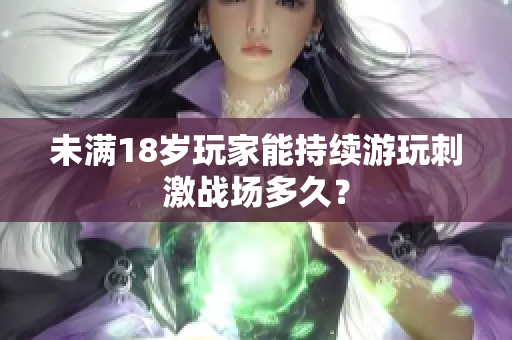 未滿18歲玩家能持續(xù)游玩刺激戰(zhàn)場多久？