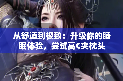 從舒適到極致：升級(jí)你的睡眠體驗(yàn)，嘗試高C夾枕頭