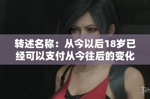 轉(zhuǎn)述名稱：從今以后18歲已經(jīng)可以支付從今往后的變化