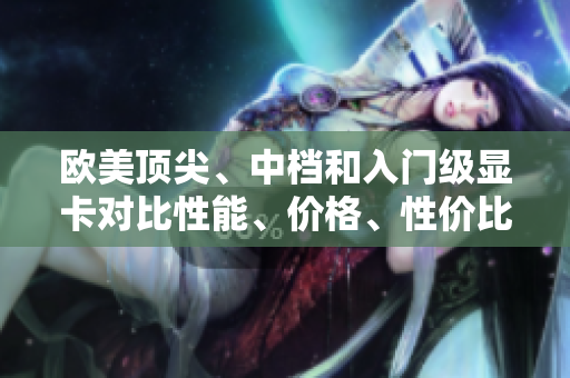 歐美頂尖、中檔和入門級(jí)顯卡對(duì)比性能、價(jià)格、性價(jià)比一覽