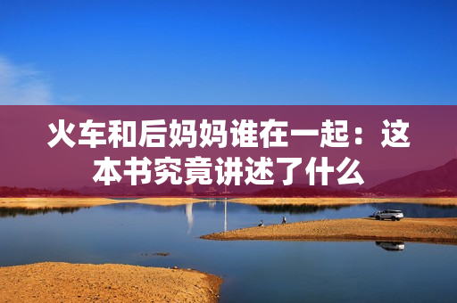 火車和后媽媽誰在一起：這本書究竟講述了什么