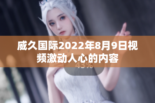 威久國際2022年8月9日視頻激動(dòng)人心的內(nèi)容