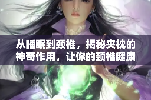從睡眠到頸椎，揭秘夾枕的神奇作用，讓你的頸椎健康無(wú)憂