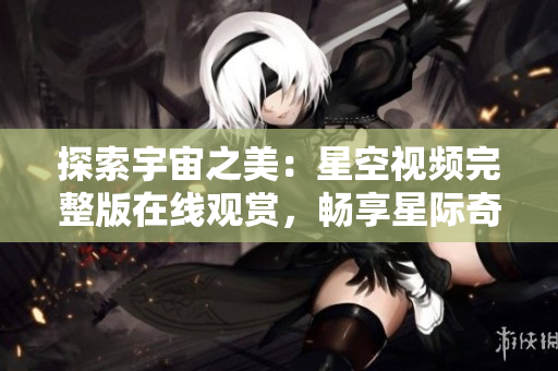 探索宇宙之美：星空視頻完整版在線觀賞，暢享星際奇觀