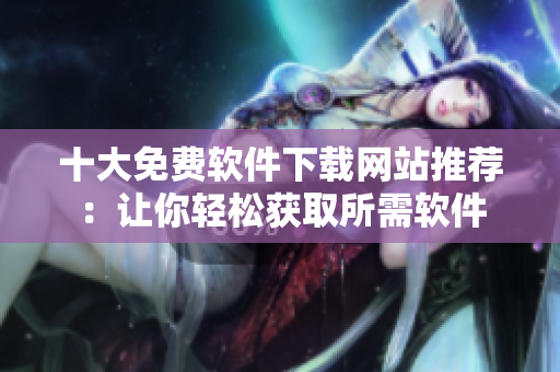 十大免費(fèi)軟件下載網(wǎng)站推薦：讓你輕松獲取所需軟件