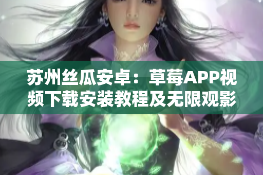 蘇州絲瓜安卓：草莓APP視頻下載安裝教程及無限觀影指南