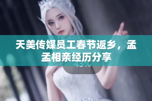 天美傳媒員工春節(jié)返鄉(xiāng)，孟孟相親經(jīng)歷分享