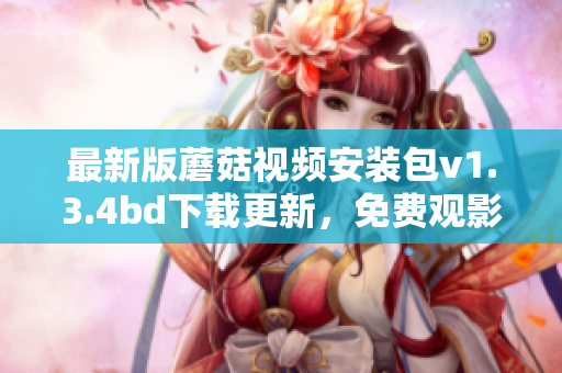 最新版蘑菇視頻安裝包v1.3.4bd下載更新，免費(fèi)觀影新體驗(yàn)