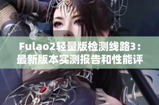 Fulao2輕量版檢測線路3：最新版本實(shí)測報告和性能評估