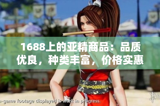 1688上的亞精商品：品質(zhì)優(yōu)良，種類豐富，價格實(shí)惠，值得關(guān)注！