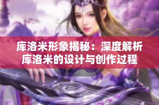 庫洛米形象揭秘：深度解析庫洛米的設計與創(chuàng)作過程