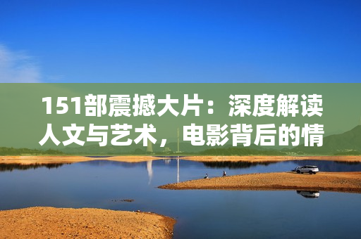 151部震撼大片：深度解讀人文與藝術，電影背后的情感與啟示