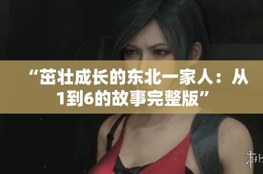 “茁壯成長的東北一家人：從1到6的故事完整版”