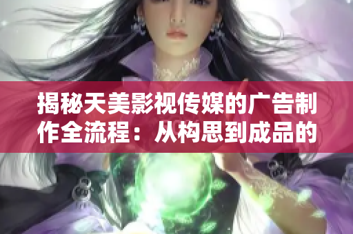 揭秘天美影視傳媒的廣告制作全流程：從構思到成品的制作工藝