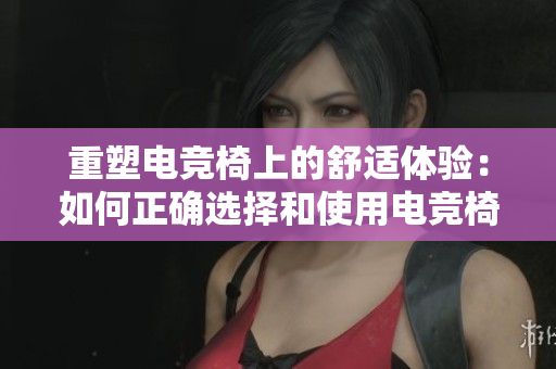 重塑電競(jìng)椅上的舒適體驗(yàn)：如何正確選擇和使用電競(jìng)椅