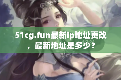 51cg.fun最新ip地址更改，最新地址是多少？