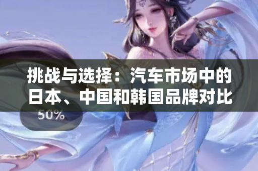 挑戰(zhàn)與選擇：汽車市場(chǎng)中的日本、中國(guó)和韓國(guó)品牌對(duì)比
