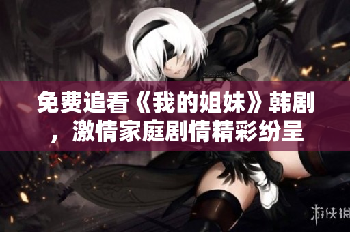 免費(fèi)追看《我的姐妹》韓劇，激情家庭劇情精彩紛呈