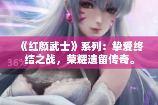 《紅顏武士》系列：摯愛終結(jié)之戰(zhàn)，榮耀遺留傳奇。