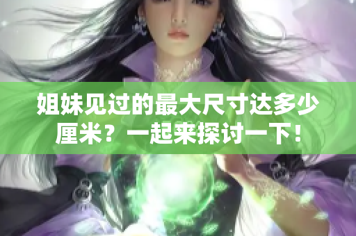 姐妹見過的最大尺寸達(dá)多少厘米？一起來探討一下！