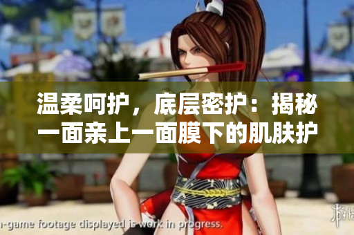 溫柔呵護(hù)，底層密護(hù)：揭秘一面親上一面膜下的肌膚護(hù)理技巧