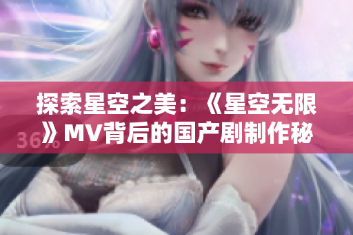 探索星空之美：《星空無限》MV背后的國產(chǎn)劇制作秘辛揭秘