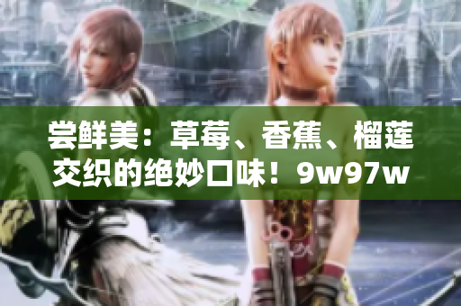 嘗鮮美：草莓、香蕉、榴蓮交織的絕妙口味！9w97w乳液全新登場(chǎng)