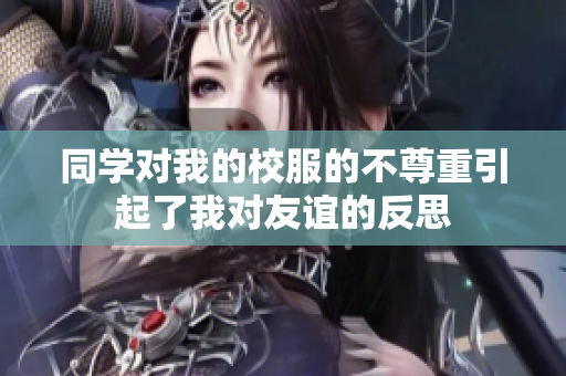 同學(xué)對(duì)我的校服的不尊重引起了我對(duì)友誼的反思