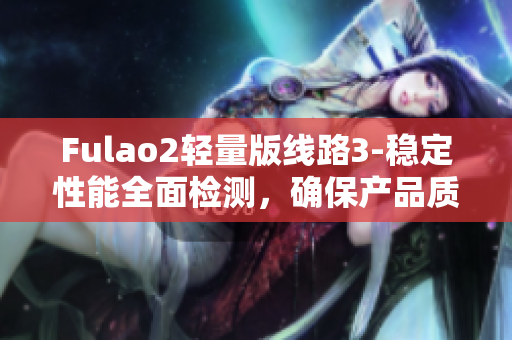 Fulao2輕量版線路3-穩(wěn)定性能全面檢測(cè)，確保產(chǎn)品質(zhì)量