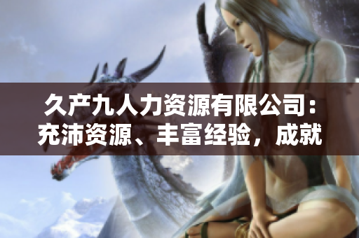 久產(chǎn)九人力資源有限公司：充沛資源、豐富經(jīng)驗(yàn)，成就您的成功之路