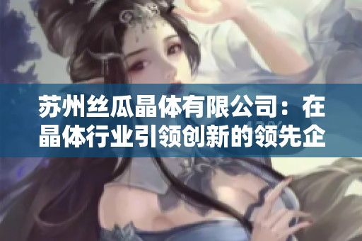 蘇州絲瓜晶體有限公司：在晶體行業(yè)引領(lǐng)創(chuàng)新的領(lǐng)先企業(yè)