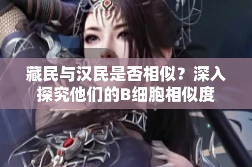 藏民與漢民是否相似？深入探究他們的B細(xì)胞相似度