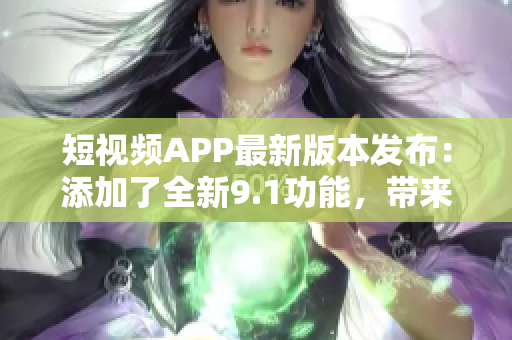 短視頻APP最新版本發(fā)布：添加了全新9.1功能，帶來更流暢的體驗(yàn)