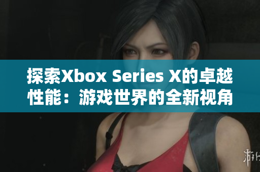 探索Xbox Series X的卓越性能：游戲世界的全新視角