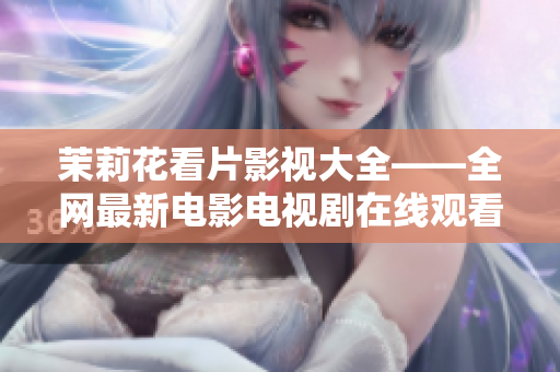 茉莉花看片影視大全——全網(wǎng)最新電影電視劇在線觀看分享平臺(tái)