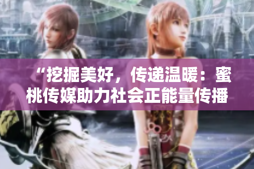 “挖掘美好，傳遞溫暖：蜜桃傳媒助力社會(huì)正能量傳播”