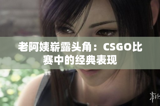 老阿姨嶄露頭角：CSGO比賽中的經(jīng)典表現(xiàn)