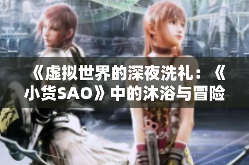 《虛擬世界的深夜洗禮：《小貨SAO》中的沐浴與冒險(xiǎn)》