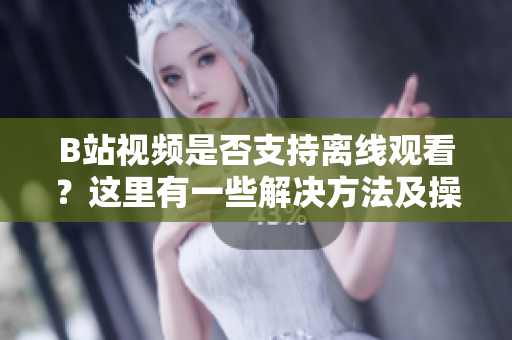 B站視頻是否支持離線觀看？這里有一些解決方法及操作指南，帶你輕松享受視頻內(nèi)容。