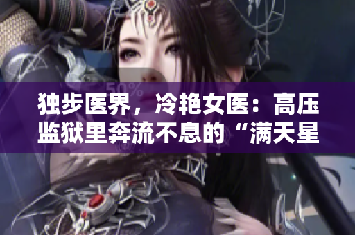 獨步醫(yī)界，冷艷女醫(yī)：高壓監(jiān)獄里奔流不息的“滿天星”！