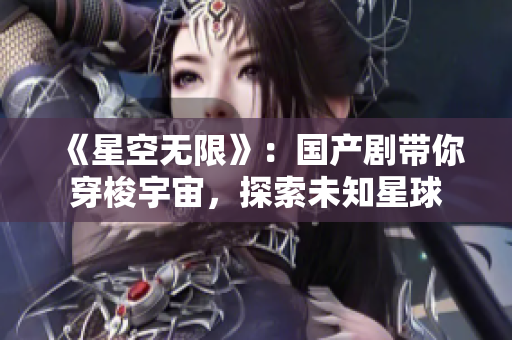 《星空無限》：國產(chǎn)劇帶你穿梭宇宙，探索未知星球