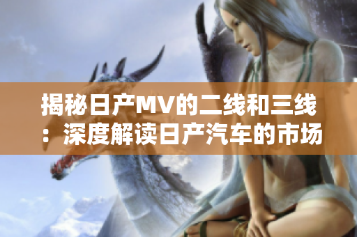 揭秘日產(chǎn)MV的二線和三線：深度解讀日產(chǎn)汽車(chē)的市場(chǎng)戰(zhàn)略