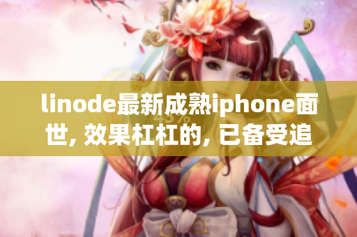 linode最新成熟iphone面世, 效果杠杠的, 已備受追捧