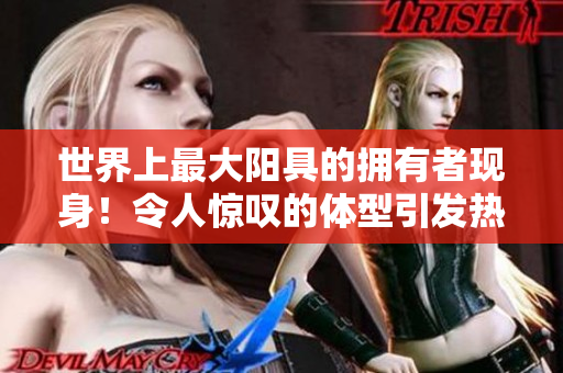 世界上最大陽(yáng)具的擁有者現(xiàn)身！令人驚嘆的體型引發(fā)熱議。